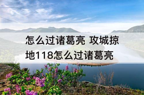 怎么过诸葛亮 攻城掠地118怎么过诸葛亮