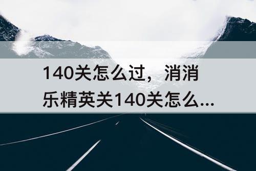 140关怎么过，消消乐精英关140关怎么过攻略教程