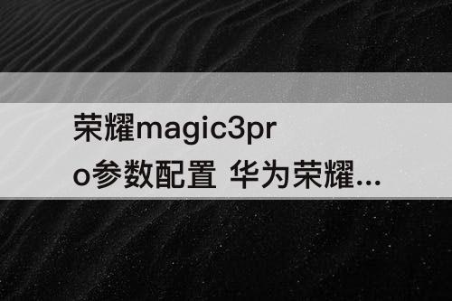 荣耀magic3pro参数配置 华为荣耀magic3pro参数配置