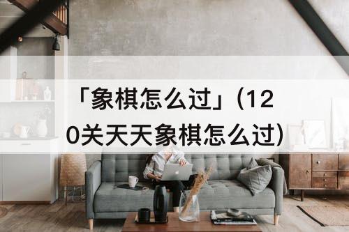 「象棋怎么过」(120关天天象棋怎么过)