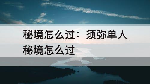 秘境怎么过：须弥单人秘境怎么过