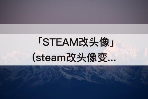 「STEAM改头像」(steam改头像变问号)
