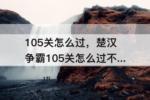 105关怎么过，楚汉争霸105关怎么过不了