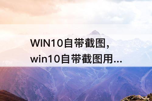 WIN10自带截图，win10自带截图用不了怎么办