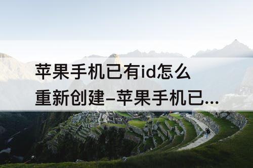 苹果手机已有id怎么重新创建-苹果手机已有ID怎么重新创建14.6