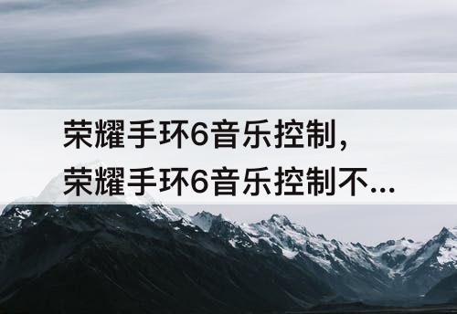 荣耀手环6音乐控制，荣耀手环6音乐控制不了