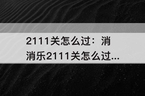 2111关怎么过：消消乐2111关怎么过攻略教程