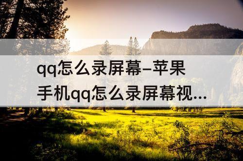 qq怎么录屏幕-苹果手机qq怎么录屏幕视频