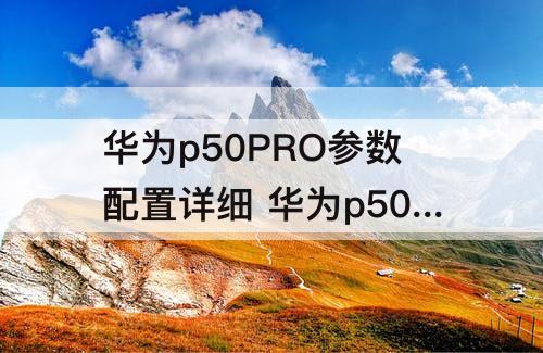 华为p50PRO参数配置详细 华为p50pro参数配置详细对比