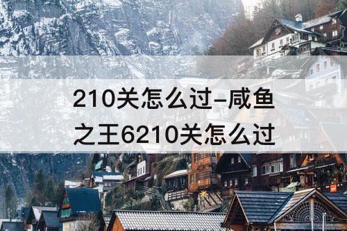 210关怎么过-咸鱼之王6210关怎么过