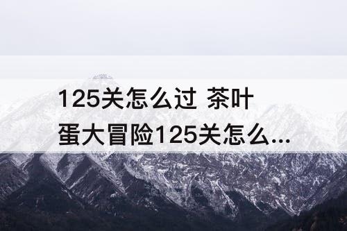 125关怎么过 茶叶蛋大冒险125关怎么过?
