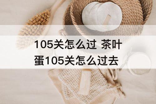 105关怎么过 茶叶蛋105关怎么过去