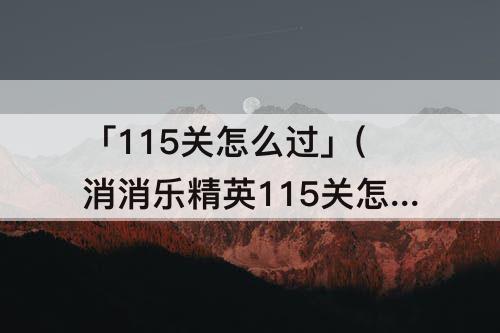 「115关怎么过」(消消乐精英115关怎么过关)