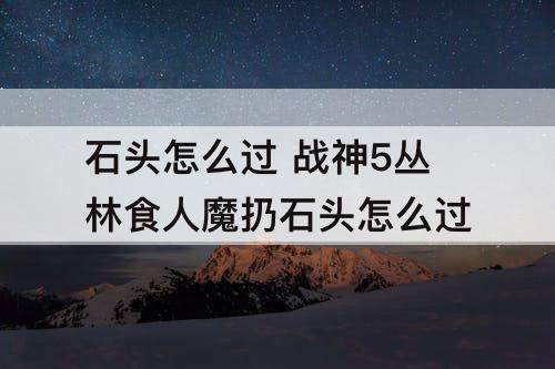 石头怎么过 战神5丛林食人魔扔石头怎么过