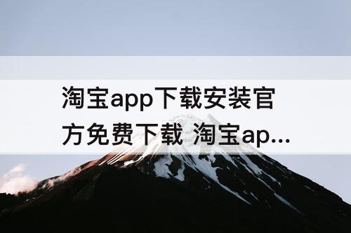 淘宝app下载安装官方免费下载 淘宝app下载安装官方免费下载怎么下载
