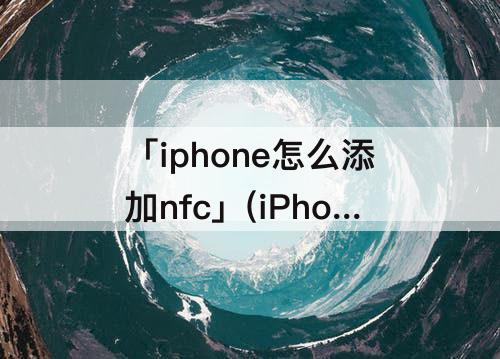 「iphone怎么添加nfc」(iPhone怎么添加nfc卡片)
