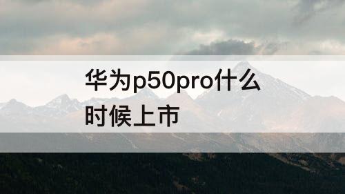华为p50pro什么时候上市