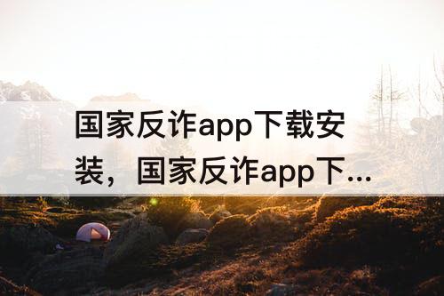 国家反诈app下载安装，国家反诈app下载安装视频