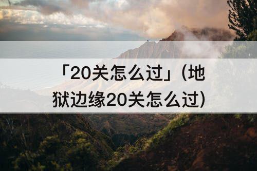 「20关怎么过」(地狱边缘20关怎么过)
