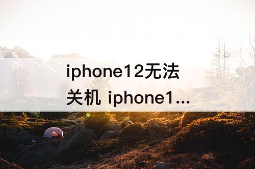 iphone12无法关机 iphone12无法关机一直转圈