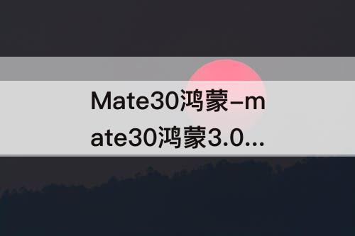 Mate30鸿蒙-mate30鸿蒙3.0怎么升级