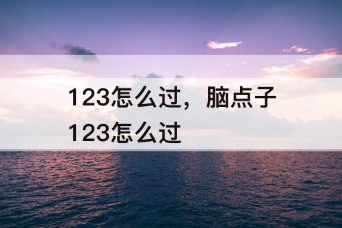 123怎么过，脑点子123怎么过