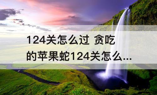 124关怎么过 贪吃的苹果蛇124关怎么过