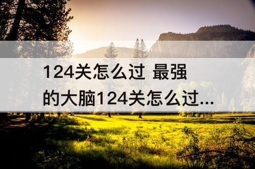 124关怎么过 最强的大脑124关怎么过关攻略