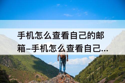 手机怎么查看自己的邮箱-手机怎么查看自己的邮箱号