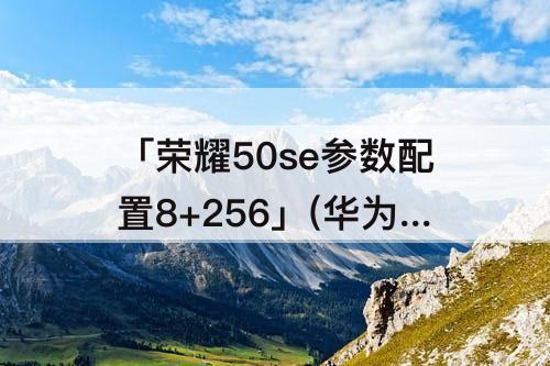 「荣耀50se参数配置8+256」(华为荣耀50se参数配置8+256)