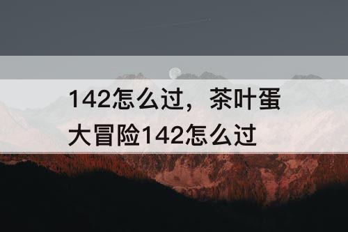 142怎么过，茶叶蛋大冒险142怎么过