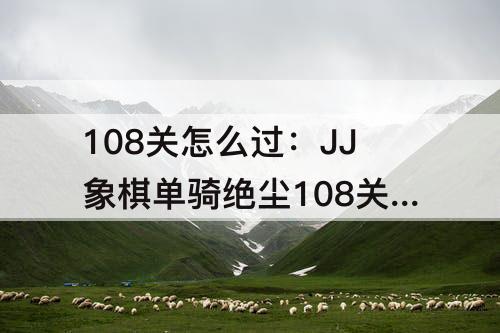108关怎么过：JJ象棋单骑绝尘108关怎么过