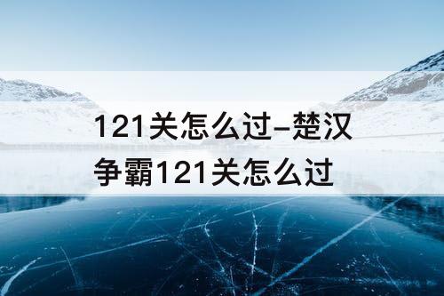 121关怎么过-楚汉争霸121关怎么过
