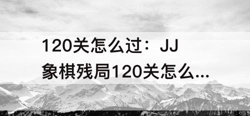 120关怎么过：JJ象棋残局120关怎么过
