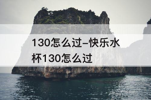 130怎么过-快乐水杯130怎么过