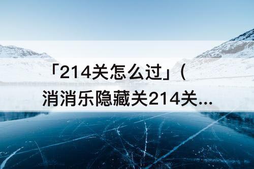 「214关怎么过」(消消乐隐藏关214关怎么过)