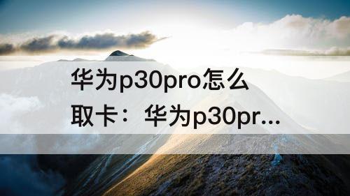 华为p30pro怎么取卡：华为p30pro怎么取卡戳不动