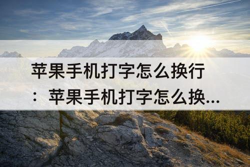 苹果手机打字怎么换行：苹果手机打字怎么换行下一行