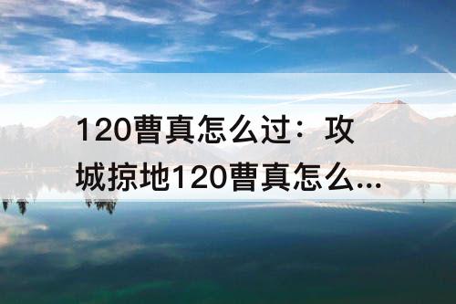 120曹真怎么过：攻城掠地120曹真怎么过