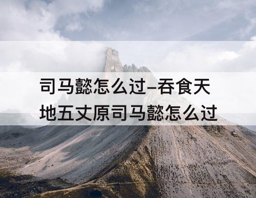 司马懿怎么过-吞食天地五丈原司马懿怎么过