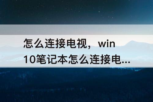 怎么连接电视，win10笔记本怎么连接电视当显示器