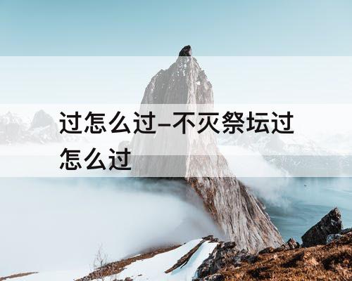 过怎么过-不灭祭坛过怎么过