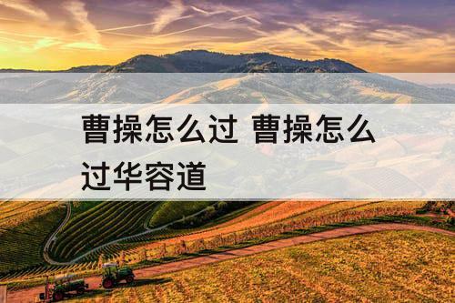 曹操怎么过 曹操怎么过华容道