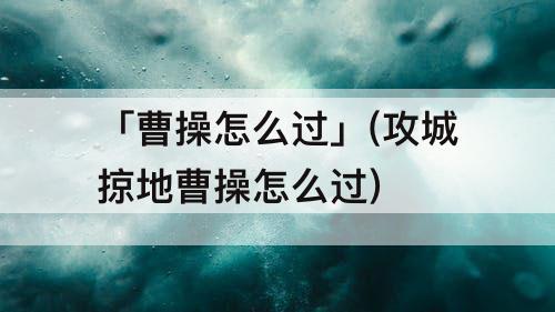 「曹操怎么过」(攻城掠地曹操怎么过)