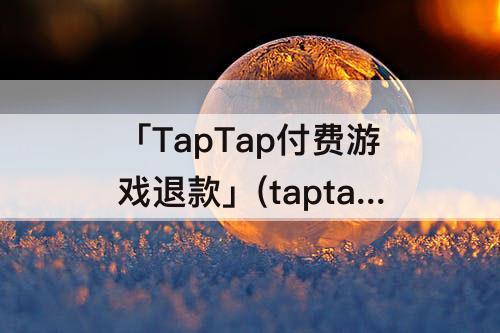 「TapTap付费游戏退款」(taptap付费游戏退款还能玩)