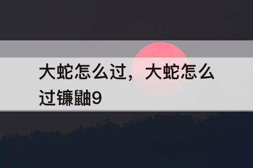 大蛇怎么过，大蛇怎么过镰鼬9