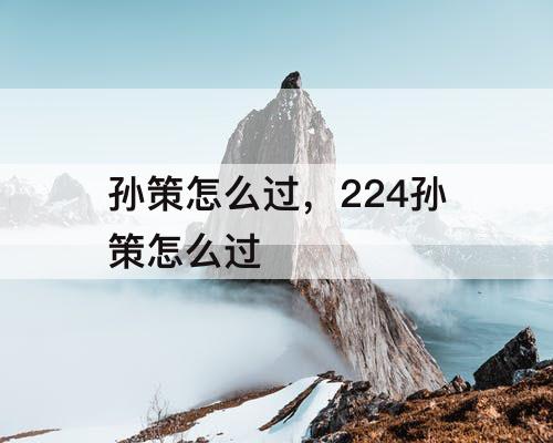 孙策怎么过，224孙策怎么过