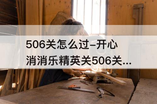 506关怎么过-开心消消乐精英关506关怎么过教程