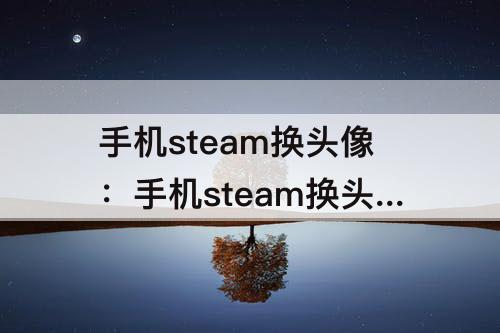 手机steam换头像：手机steam换头像弹不出相册