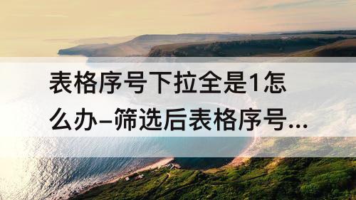 表格序号下拉全是1怎么办-筛选后表格序号下拉全是1怎么办